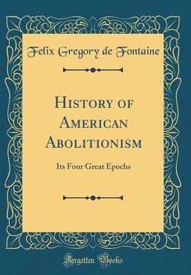 Read History of American Abolitionism: Its Four Great Epochs (Classic Reprint) - Felix Gregory De Fontaine file in ePub