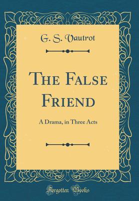 Read The False Friend: A Drama, in Three Acts (Classic Reprint) - G S Vautrot | ePub