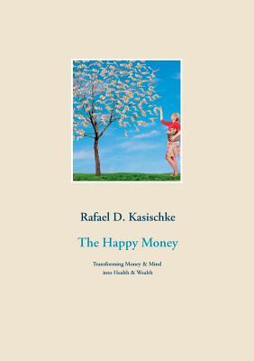 Read Online The Happy Money: Transforming Money Mind into Health Wealth - Rafael D. Kasischke file in ePub