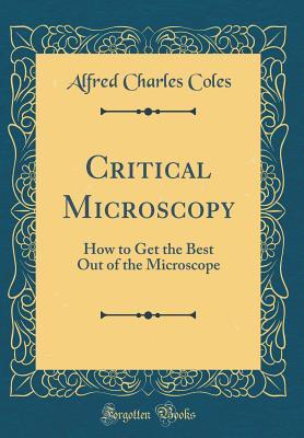 Read Critical Microscopy: How to Get the Best Out of the Microscope (Classic Reprint) - Alfred Charles Coles file in ePub