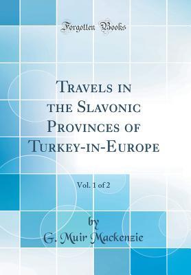 Read Online Travels in the Slavonic Provinces of Turkey-In-Europe, Vol. 1 of 2 (Classic Reprint) - G Muir MacKenzie | PDF