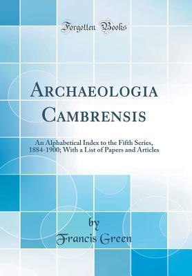 Download Archaeologia Cambrensis: An Alphabetical Index to the Fifth Series, 1884-1900; With a List of Papers and Articles (Classic Reprint) - Francis Green | PDF