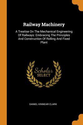 Full Download Railway Machinery: A Treatise on the Mechanical Engineering of Railways: Embracing the Principles and Construction of Rolling and Fixed Plant - Daniel Kinnear Clark file in PDF