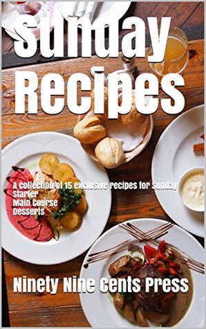 Read Online Sunday Recipes: A collection of 15 exclusive recipes for Sunday Starter Main Course Desserts - Ninety Nine Cents Press file in PDF