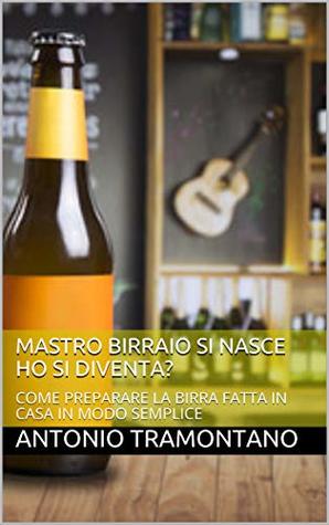 Download MASTRO BIRRAIO SI NASCE HO SI DIVENTA?: COME PREPARARE LA BIRRA FATTA IN CASA IN MODO SEMPLICE - Antonio Tramontano | PDF