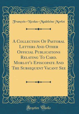 Read Online A Collection of Pastoral Letters and Other Official Publications Relating to Card. Morlot's Episcopate and the Subsequent Vacant See (Classic Reprint) - Francois Nicolas M Morlot file in PDF