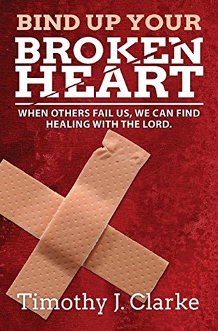 Read Bind Up Your Broken Heart: When Others Fail Us, We Can Find Healing With the Lord - Timothy Clarke | ePub