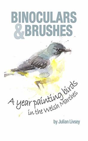 Read Online Binoculars & Brushes -: A year painting birds in the Welsh Marches - Julian Livsey | PDF