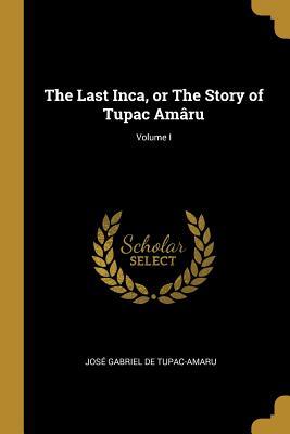 Full Download The Last Inca, or the Story of Tupac Am�ru; Volume I - José Gabriel De Tupac-Amaru | ePub