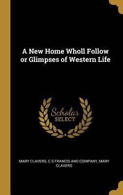 Read Online A New Home Wholl Follow or Glimpses of Western Life - Mary Clavers | ePub