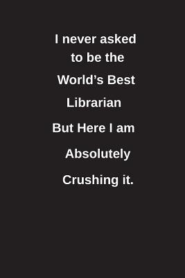 Full Download I Never Asked to Be the World's Best Librarian But Here I Am Absolutely Crushing It.: Blank Lined Notebook / Journal Gift Idea - Clayne Publishing | ePub