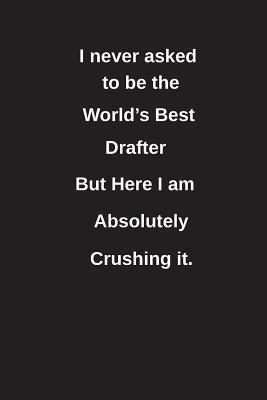 Full Download I Never Asked to Be the World's Best Drafter But Here I Am Absolutely Crushing It.: Blank Lined Notebook / Journal Gift Idea - Clayne Publishing file in PDF