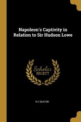 Read Napoleon's Captivity in Relation to Sir Hudson Lowe - R C Seaton | ePub