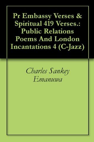 Full Download Pr Embassy Verses & Spiritual 419 Verses.: Public Relations Poems And London Incantations 4 (C-Jazz) - Charles Sankey Emanuwa | PDF