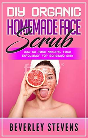Full Download DIY Organic Homemade Face Scrub: How to Make Natural Face Exfoliator for Sensitive Skin - Beverley Stevens file in PDF