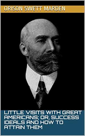 Read Online Little visits with great Americans; or, Success ideals and how to attain them (Volume Book 1) - Orison Swett Marden | PDF