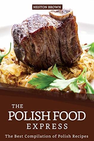 Read Online The Polish Food Express: The Best Compilation of Polish Recipes - Heston Brown file in PDF