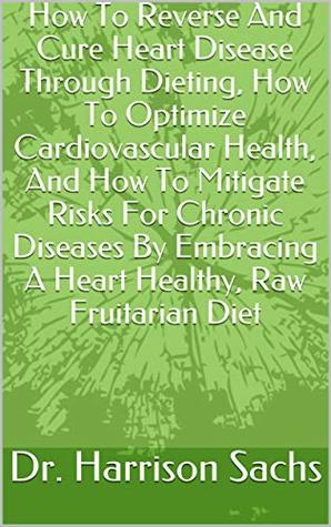 Download How To Reverse And Cure Heart Disease Through Dieting, How To Optimize Cardiovascular Health, And How To Mitigate Risks For Chronic Diseases By Embracing A Heart Healthy, Raw Fruitarian Diet - Dr. Harrison Sachs | ePub