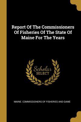 Download Report Of The Commissioners Of Fisheries Of The State Of Maine For The Years - Maine Commissioners of Fisheries and Game | PDF