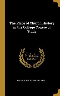 Read Online The Place of Church History in the College Course of Study - Maccracken Henry Mitchell | PDF