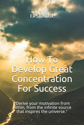 Full Download How To Develop Great Concentration For Success: Derive your motivation from within, from the infinite source that inspires the universe. - Ek Shadaak | PDF