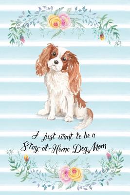 Download I Just Want To Be A Stay-At-Home Dog Mom: Cavalier King Charles Spaniel - Funny & Cute Blank Lined Notebook - Watercolor Floral Blue - Arya Wolfe | PDF