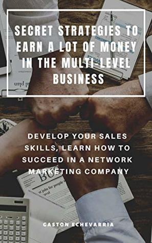 Read SECRET STRATEGIES TO EARN A LOT OF MONEY IN THE MULTI-LEVEL BUSINESS : DEVELOP YOUR SALES SKILLS, LEARN HOW TO SUCCEED IN A NETWORK MARKETING COMPANY - Gaston Echevarria | PDF