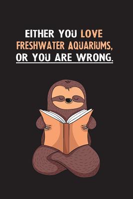 Full Download Either You Love Freshwater Aquariums, Or You Are Wrong.: Blank Lined Notebook Journal With A Cute and Lazy Sloth Reading - Eithrsloth Publishing file in ePub