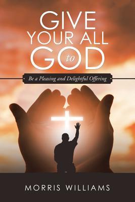 Full Download Give Your All to God: Be a Pleasing and Delightful Offering - Morris Williams | ePub