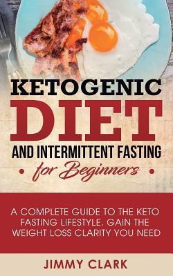 Download Ketogenic Diet and Intermittent Fasting for Beginners: A Complete Guide to the Keto Fasting Lifestyle Gain the Weight Loss Clarity You Need - Jimmy Clark | PDF
