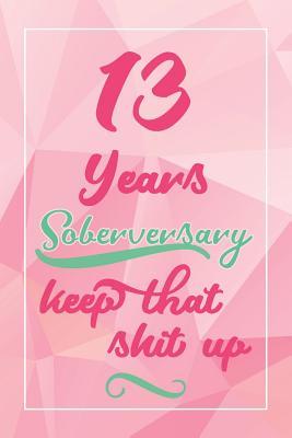 Full Download 13 Years Soberversary Keep That Shit Up: Lined Journal / Notebook / Diary - 13 year Sober - Cute and Practical Alternative to a Card - Sobriety Gifts For Women Who Are 13 yr Sober - Sofia Soson file in PDF