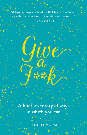 Read Online Give a F**k: A Brief Inventory of Ways in Which You Can - Felicity Morse | PDF