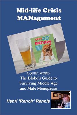 Read Mid-Life Crisis Management: A Quiet Word: The Bloke's Guide to Surviving Middle Age and Male Menopause - Henri 'Renoir' Rennie file in PDF