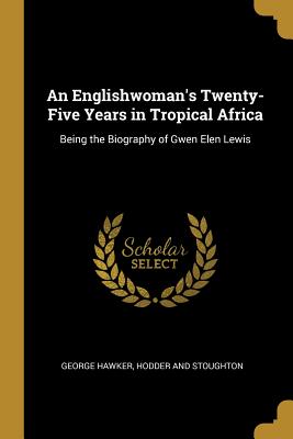 Full Download An Englishwoman's Twenty-Five Years in Tropical Africa: Being the Biography of Gwen Elen Lewis - George Hawker file in ePub
