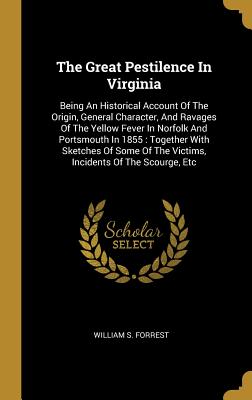 Read Online The Great Pestilence In Virginia: Being An Historical Account Of The Origin, General Character, And Ravages Of The Yellow Fever In Norfolk And Portsmouth In 1855: Together With Sketches Of Some Of The Victims, Incidents Of The Scourge, Etc - William S Forrest | ePub