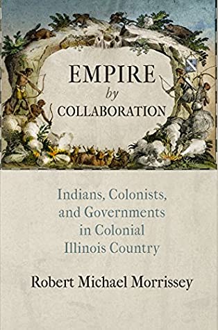 Read Empire by Collaboration: Indians, Colonists, and Governments in Colonial Illinois Country (Early American Studies) - Robert Michael Morrissey | PDF