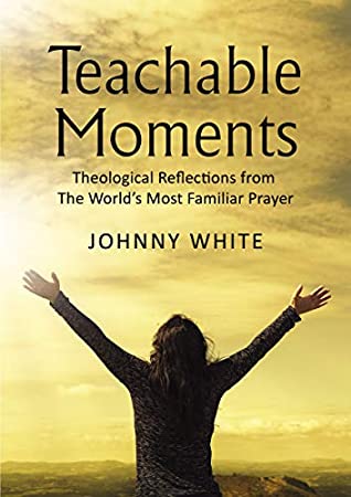 Download Teachable Moments: Theological Reflections from The World’s Most Familiar Prayer - Johnny White file in PDF