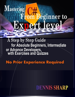 Read Online Mastering C#: From Beginner to Expert Level: A Step by Step Guide for Absolute Beginners, Intermediate or Advanced Developers with Exercises and Quizzes, No prior experience is required - Dennis Sharp file in PDF