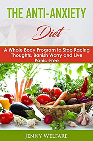 Full Download THE ANTI- ANXIETY DIET: A Whole Body Program To Stop Racing Thoughts, Banish Worry And Live Panic-Free - Jenny Welfare | ePub