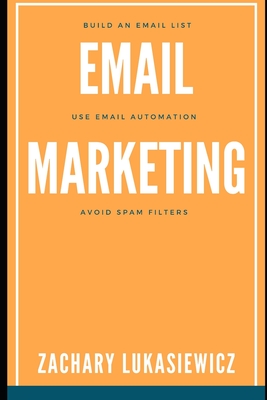 Read Online Email Marketing: Build an Email List, Use Email Automation, Avoid Spam Filters - Zachary Lukasiewicz | PDF