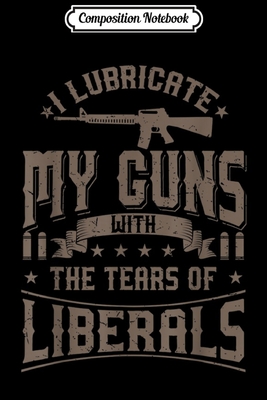 Read Online Composition Notebook: I Lubricate My Guns With The Tears Of Liberals US Gift Journal/Notebook Blank Lined Ruled 6x9 100 Pages - Angelo Kaufmann-Brandt | PDF