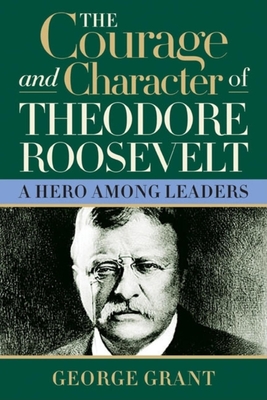 Full Download The Courage and Character of Theodore Roosevelt - George Grant file in ePub